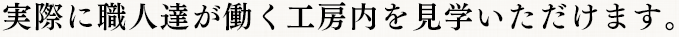 実際に職人達が働く工房内を見学いただけます。